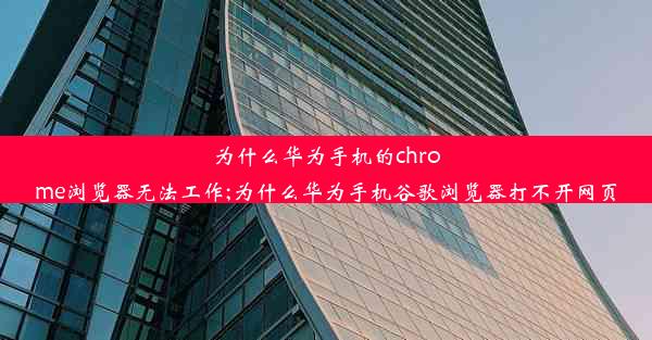 为什么华为手机的chrome浏览器无法工作;为什么华为手机谷歌浏览器打不开网页