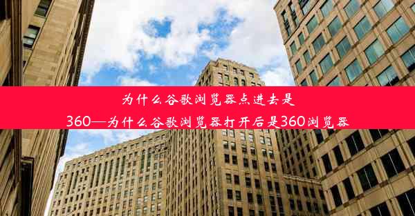 为什么谷歌浏览器点进去是360—为什么谷歌浏览器打开后是360浏览器