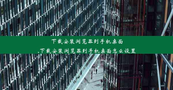 下载安装浏览器到手机桌面,下载安装浏览器到手机桌面怎么设置