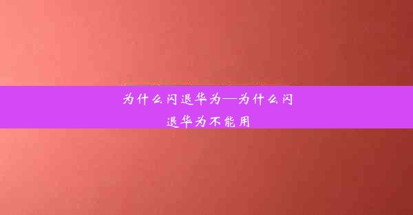 为什么闪退华为—为什么闪退华为不能用