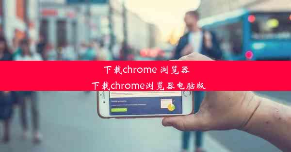 下载chrome 浏览器_下载chrome浏览器电脑版