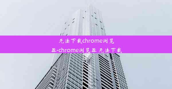 无法下载chrome浏览器-chrome浏览器 无法下载