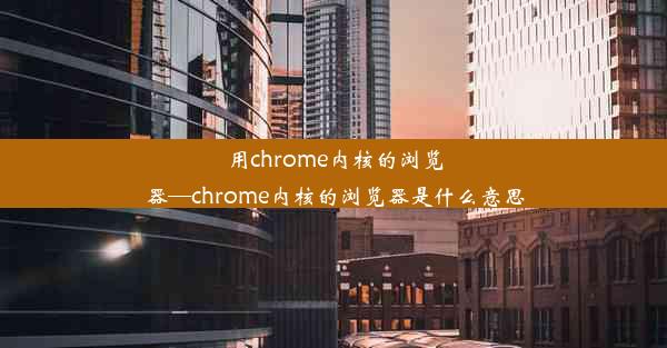 用chrome内核的浏览器—chrome内核的浏览器是什么意思