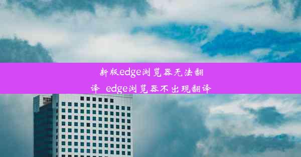 新版edge浏览器无法翻译_edge浏览器不出现翻译