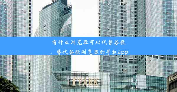 有什么浏览器可以代替谷歌、替代谷歌浏览器的手机app