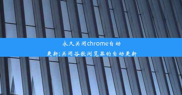 永久关闭chrome自动更新;关闭谷歌浏览器的自动更新