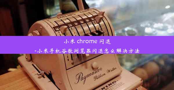 小米 chrome 闪退-小米手机谷歌浏览器闪退怎么解决方法