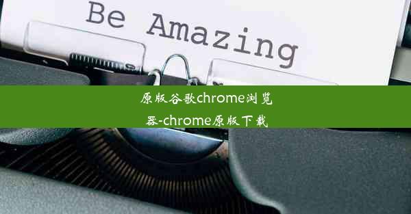 原版谷歌chrome浏览器-chrome原版下载