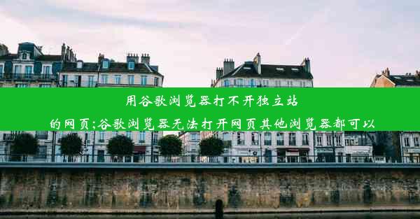 用谷歌浏览器打不开独立站的网页;谷歌浏览器无法打开网页其他浏览器都可以