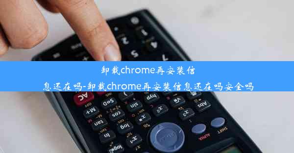 卸载chrome再安装信息还在吗-卸载chrome再安装信息还在吗安全吗