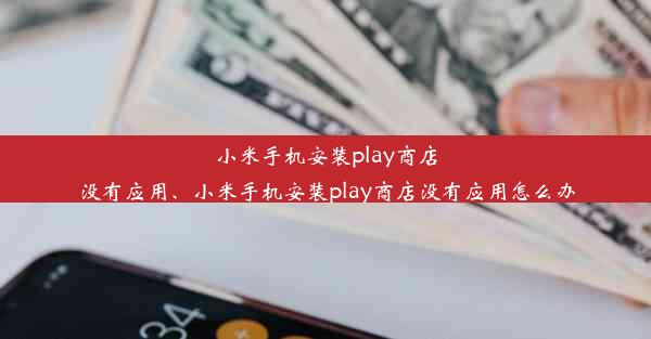 小米手机安装play商店没有应用、小米手机安装play商店没有应用怎么办