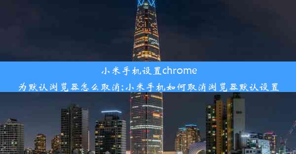 小米手机设置chrome为默认浏览器怎么取消;小米手机如何取消浏览器默认设置