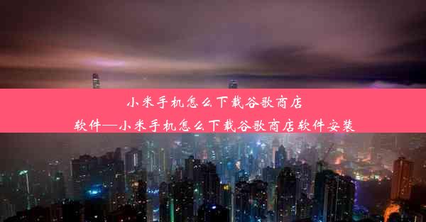 小米手机怎么下载谷歌商店软件—小米手机怎么下载谷歌商店软件安装