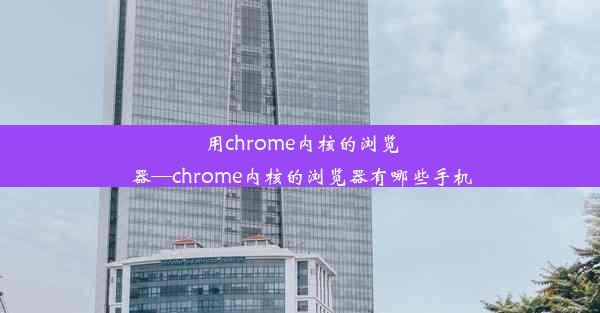 用chrome内核的浏览器—chrome内核的浏览器有哪些手机