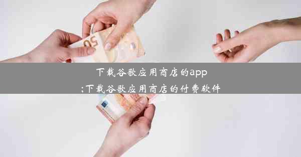 下载谷歌应用商店的app;下载谷歌应用商店的付费软件