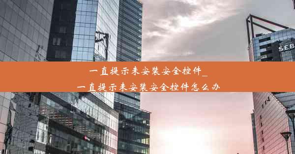 一直提示未安装安全控件_一直提示未安装安全控件怎么办