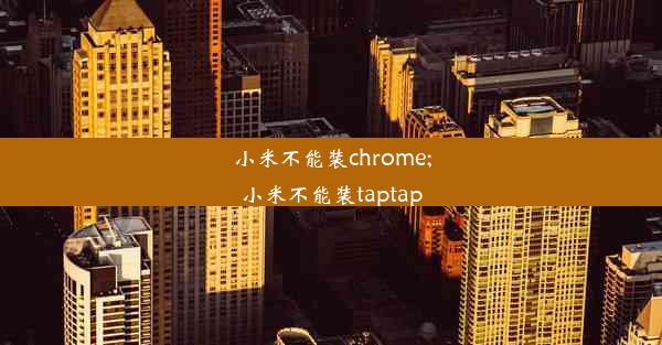 小米不能装chrome;小米不能装taptap