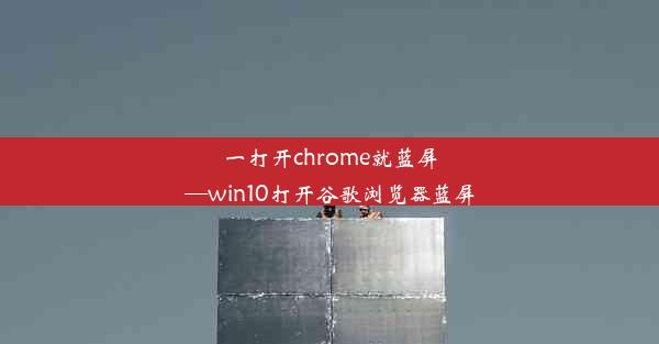 一打开chrome就蓝屏—win10打开谷歌浏览器蓝屏