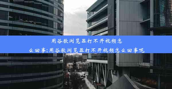 用谷歌浏览器打不开视频怎么回事;用谷歌浏览器打不开视频怎么回事呢