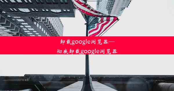 卸载google浏览器—彻底卸载google浏览器