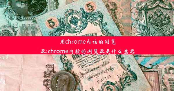 用chrome内核的浏览器;chrome内核的浏览器是什么意思