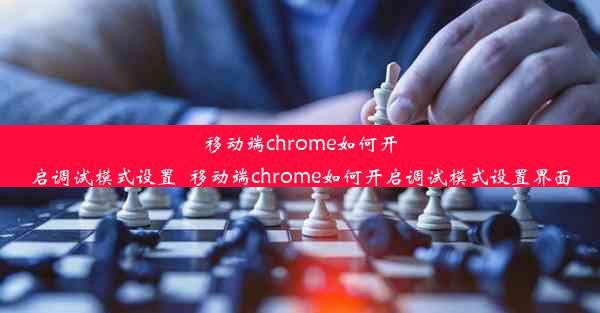 移动端chrome如何开启调试模式设置_移动端chrome如何开启调试模式设置界面