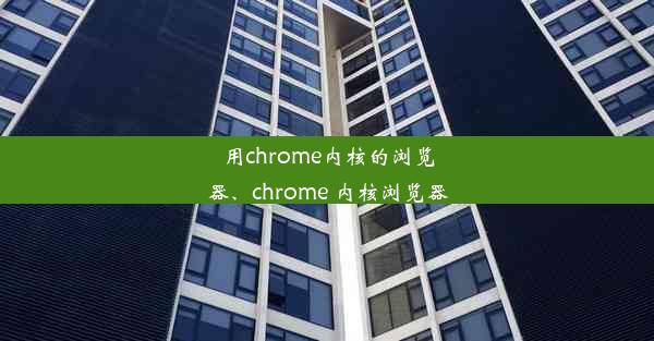 用chrome内核的浏览器、chrome 内核浏览器