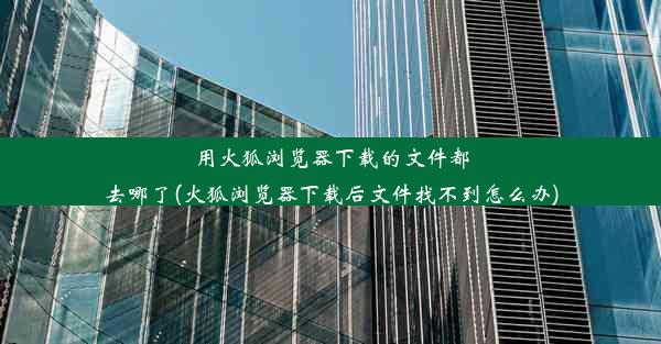 用火狐浏览器下载的文件都去哪了(火狐浏览器下载后文件找不到怎么办)