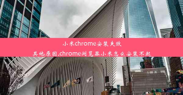 小米chrome安装失败其他原因,chrome浏览器小米怎么安装不起