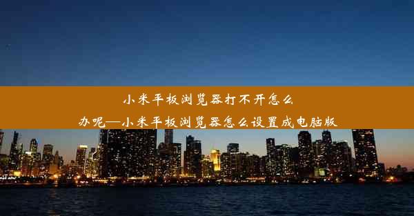 小米平板浏览器打不开怎么办呢—小米平板浏览器怎么设置成电脑版