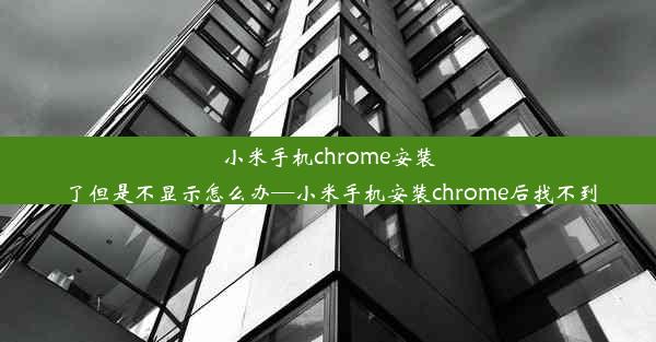 小米手机chrome安装了但是不显示怎么办—小米手机安装chrome后找不到