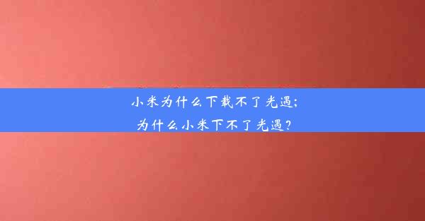 小米为什么下载不了光遇;为什么小米下不了光遇？