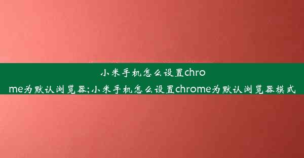 小米手机怎么设置chrome为默认浏览器;小米手机怎么设置chrome为默认浏览器模式