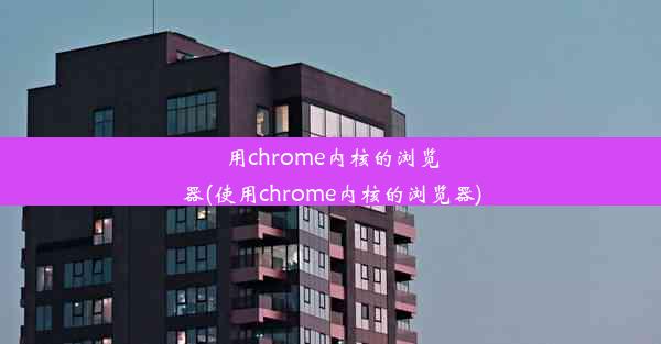 用chrome内核的浏览器(使用chrome内核的浏览器)