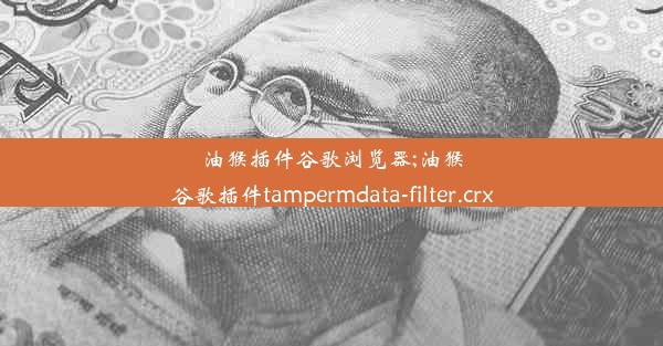 油猴插件谷歌浏览器;油猴谷歌插件tampermdata-filter.crx