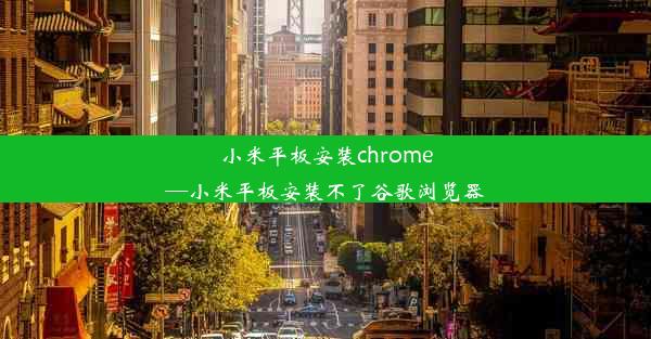 小米平板安装chrome—小米平板安装不了谷歌浏览器