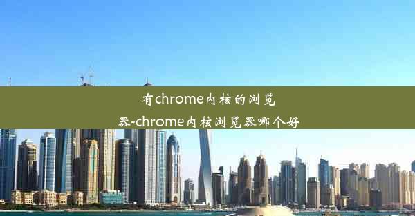 有chrome内核的浏览器-chrome内核浏览器哪个好