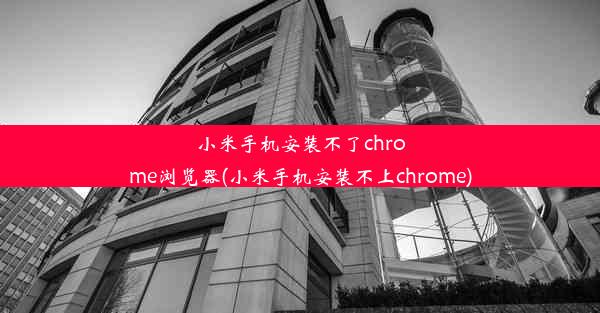 小米手机安装不了chrome浏览器(小米手机安装不上chrome)