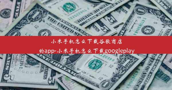 小米手机怎么下载谷歌商店的app-小米手机怎么下载googleplay