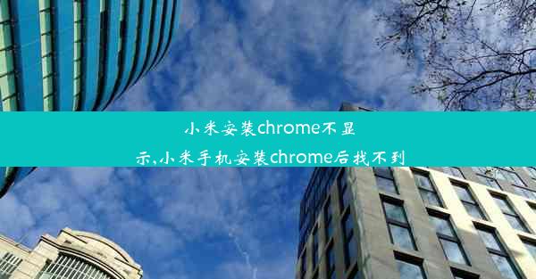 小米安装chrome不显示,小米手机安装chrome后找不到