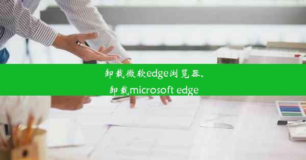 卸载微软edge浏览器,卸载microsoft edge