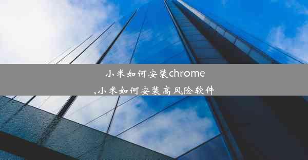 小米如何安装chrome,小米如何安装高风险软件