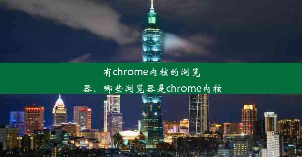 有chrome内核的浏览器、哪些浏览器是chrome内核