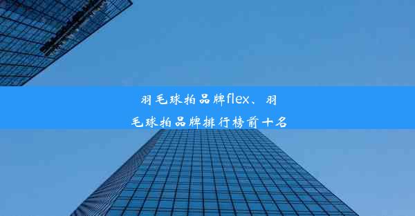 羽毛球拍品牌flex、羽毛球拍品牌排行榜前十名