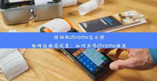 移动版chrome怎么移除网站推荐设置、如何关闭chrome推送