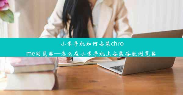 小米手机如何安装chrome浏览器—怎么在小米手机上安装谷歌浏览器