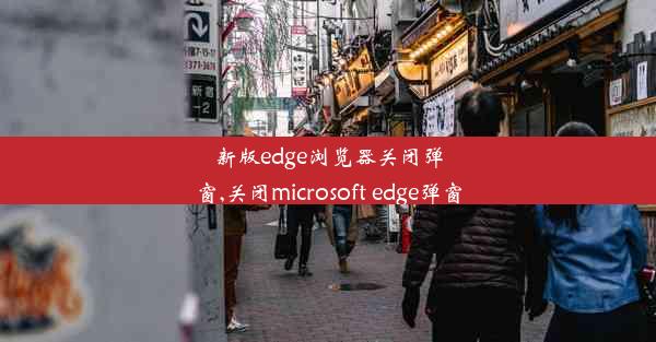 新版edge浏览器关闭弹窗,关闭microsoft edge弹窗