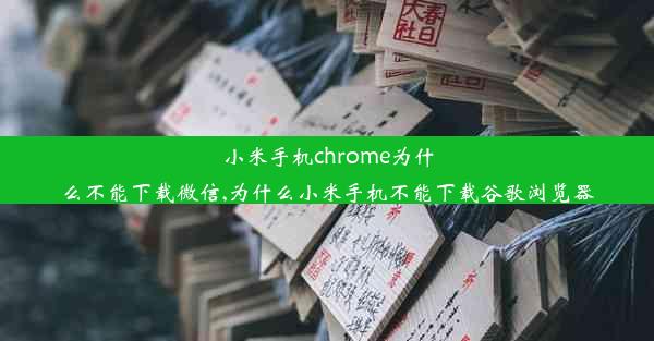 小米手机chrome为什么不能下载微信,为什么小米手机不能下载谷歌浏览器