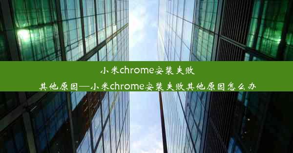 小米chrome安装失败其他原因—小米chrome安装失败其他原因怎么办