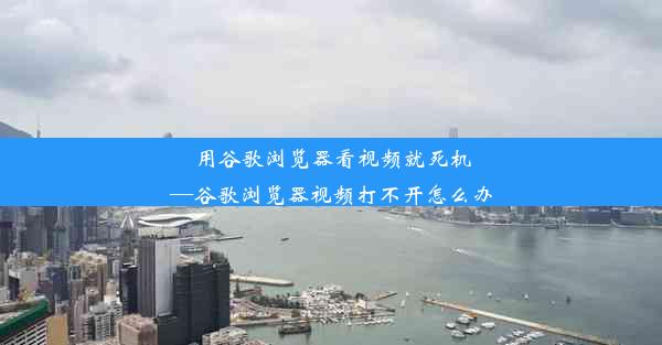 用谷歌浏览器看视频就死机—谷歌浏览器视频打不开怎么办